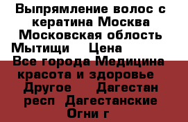 Выпрямление волос с кератина Москва Московская облость Мытищи. › Цена ­ 3 000 - Все города Медицина, красота и здоровье » Другое   . Дагестан респ.,Дагестанские Огни г.